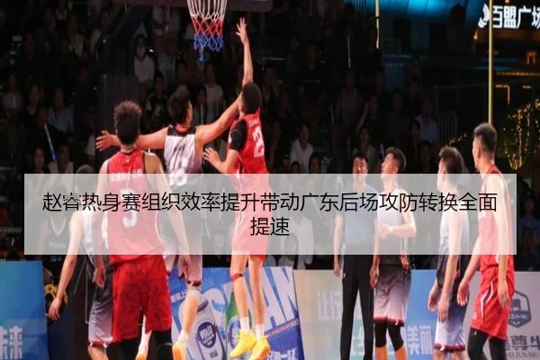 赵睿热身赛组织效率提升带动广东后场攻防转换全面提速